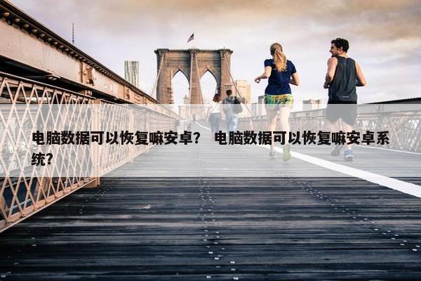 电脑数据可以恢复嘛安卓？ 电脑数据可以恢复嘛安卓系统？