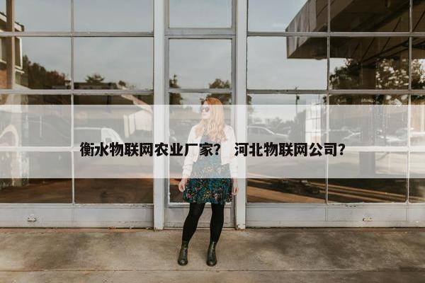 衡水物联网农业厂家？ 河北物联网公司？