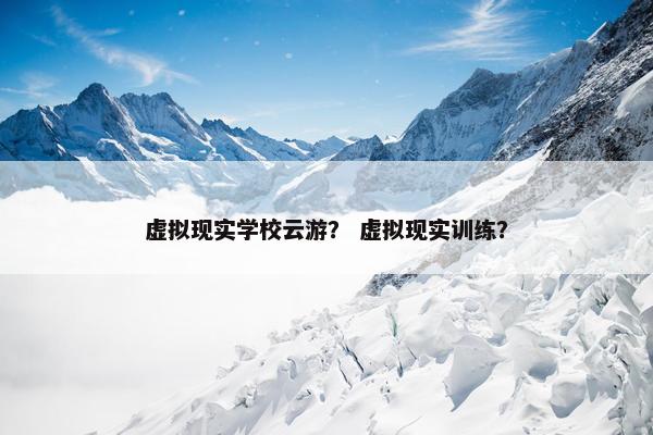 虚拟现实学校云游？ 虚拟现实训练？