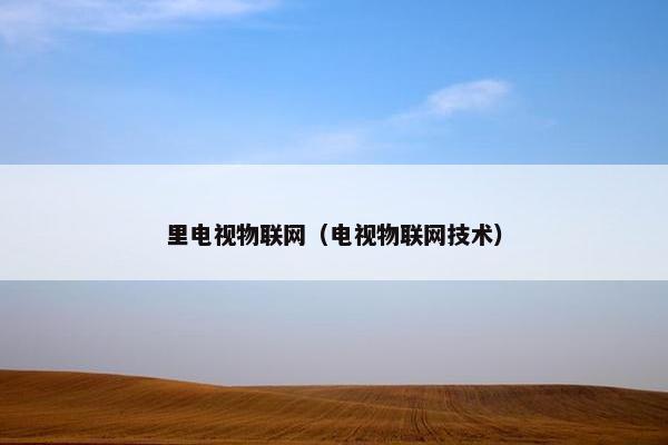 里电视物联网（电视物联网技术）
