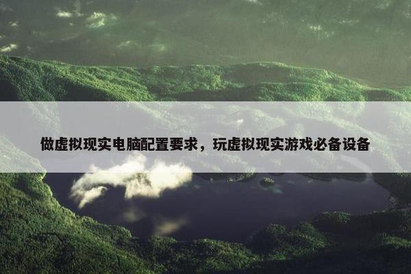 做虚拟现实电脑配置要求，玩虚拟现实游戏必备设备