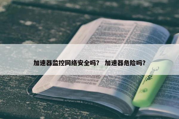加速器监控网络安全吗？ 加速器危险吗？