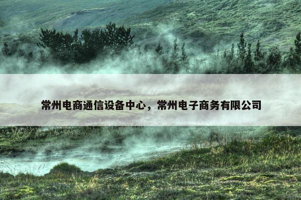 常州电商通信设备中心，常州电子商务有限公司