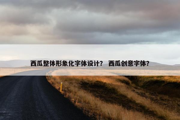 西瓜整体形象化字体设计？ 西瓜创意字体？