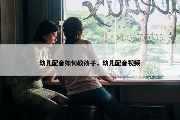 幼儿配音如何教孩子，幼儿配音视频