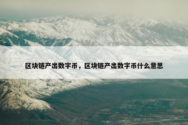 区块链产出数字币，区块链产出数字币什么意思