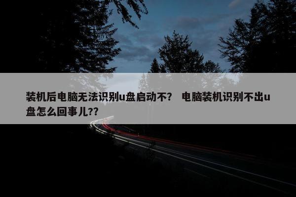 装机后电脑无法识别u盘启动不？ 电脑装机识别不出u盘怎么回事儿?？