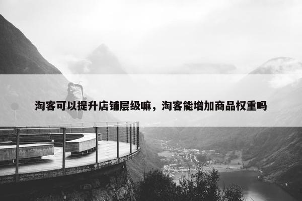 淘客可以提升店铺层级嘛，淘客能增加商品权重吗