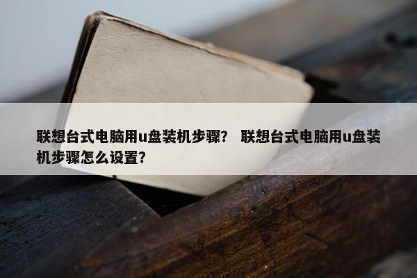 联想台式电脑用u盘装机步骤？ 联想台式电脑用u盘装机步骤怎么设置？