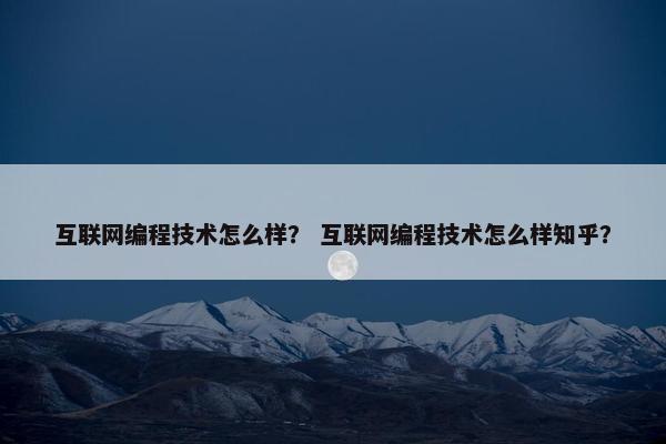 互联网编程技术怎么样？ 互联网编程技术怎么样知乎？