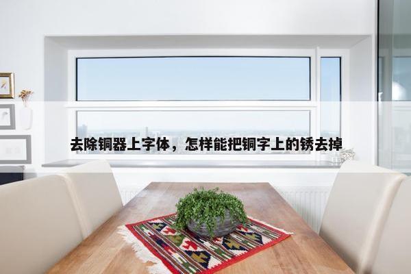 去除铜器上字体，怎样能把铜字上的锈去掉
