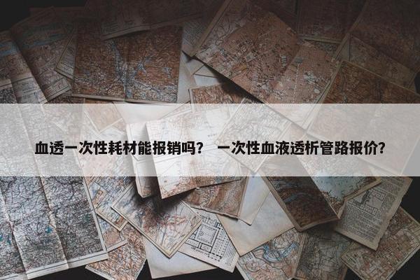 血透一次性耗材能报销吗？ 一次性血液透析管路报价？