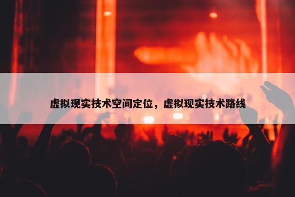 虚拟现实技术空间定位，虚拟现实技术路线