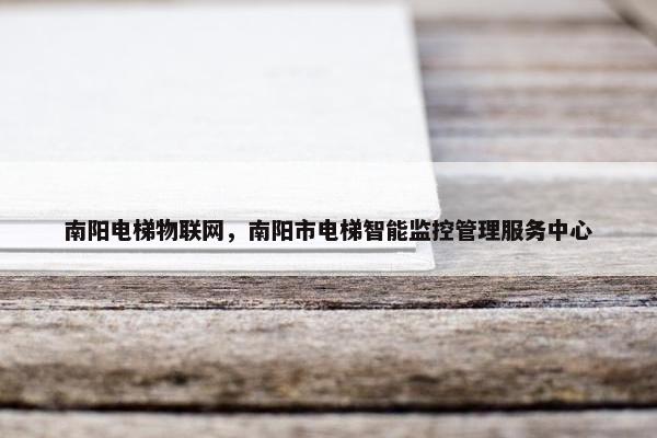 南阳电梯物联网，南阳市电梯智能监控管理服务中心