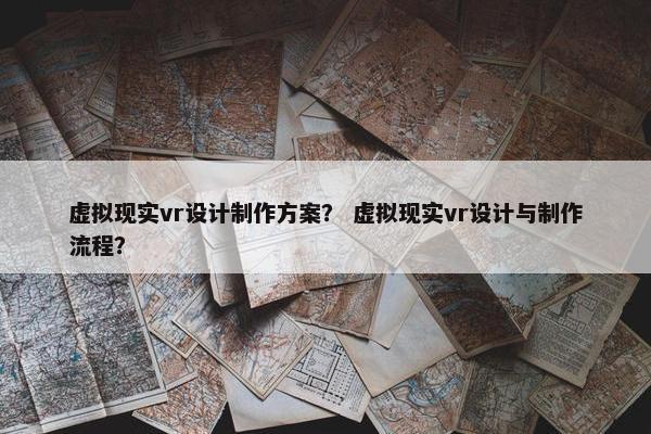 虚拟现实vr设计制作方案？ 虚拟现实vr设计与制作流程？