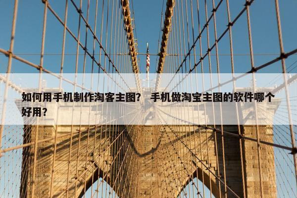 如何用手机制作淘客主图？ 手机做淘宝主图的软件哪个好用？