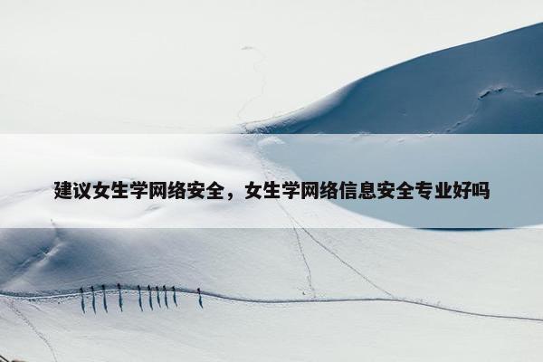 建议女生学网络安全，女生学网络信息安全专业好吗