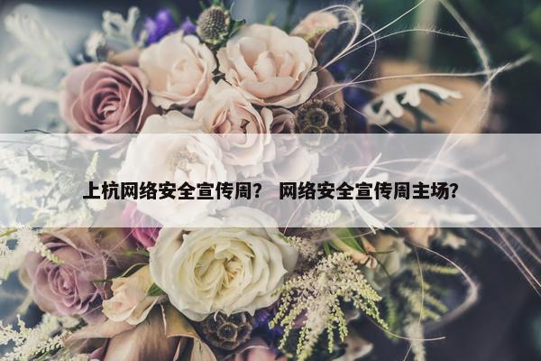上杭网络安全宣传周？ 网络安全宣传周主场？