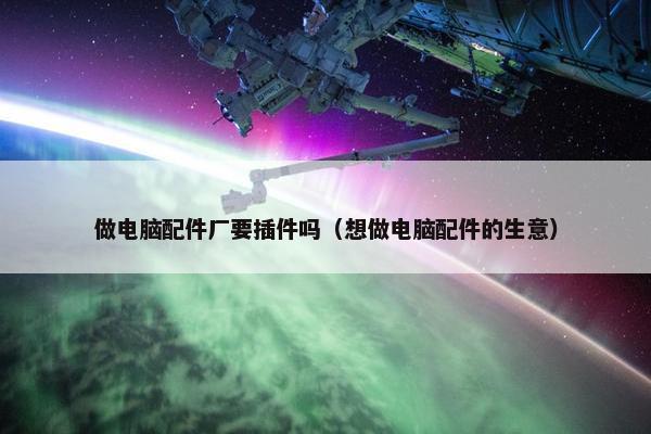 做电脑配件厂要插件吗（想做电脑配件的生意）
