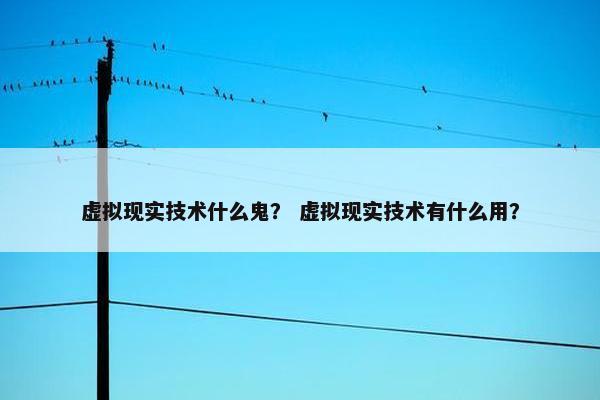 虚拟现实技术什么鬼？ 虚拟现实技术有什么用？
