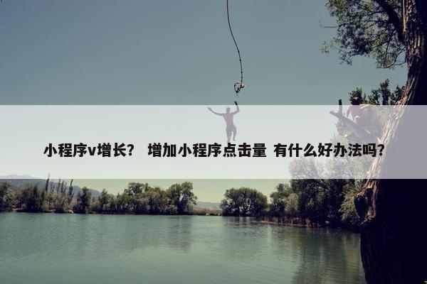 小程序v增长？ 增加小程序点击量 有什么好办法吗？