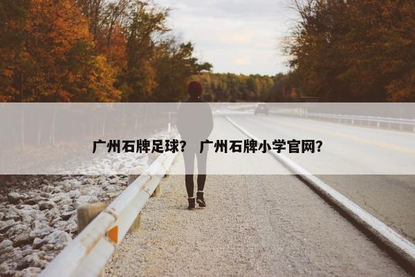 广州石牌足球？ 广州石牌小学官网？