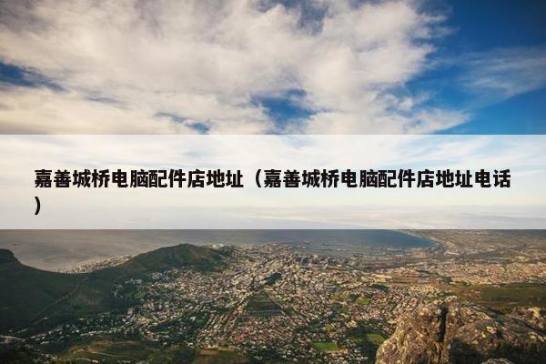 嘉善城桥电脑配件店地址（嘉善城桥电脑配件店地址电话）