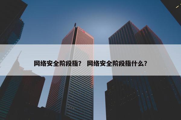 网络安全阶段指？ 网络安全阶段指什么？