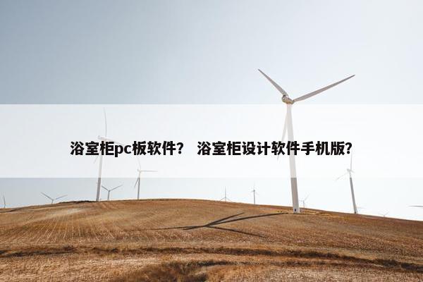 浴室柜pc板软件？ 浴室柜设计软件手机版？