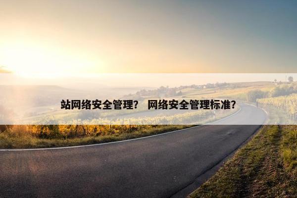 站网络安全管理？ 网络安全管理标准？