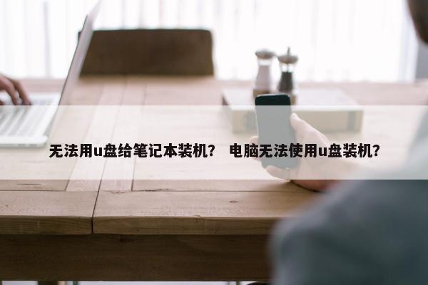 无法用u盘给笔记本装机？ 电脑无法使用u盘装机？