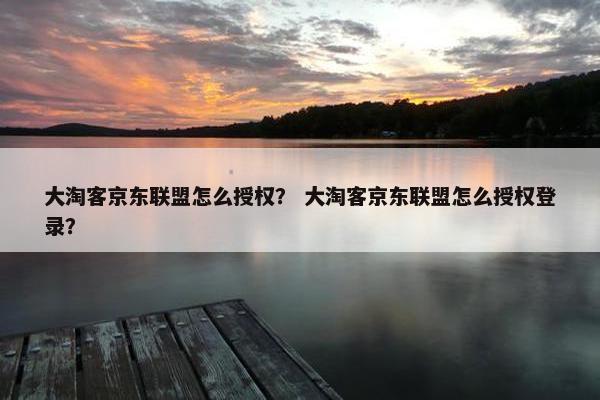 大淘客京东联盟怎么授权？ 大淘客京东联盟怎么授权登录？