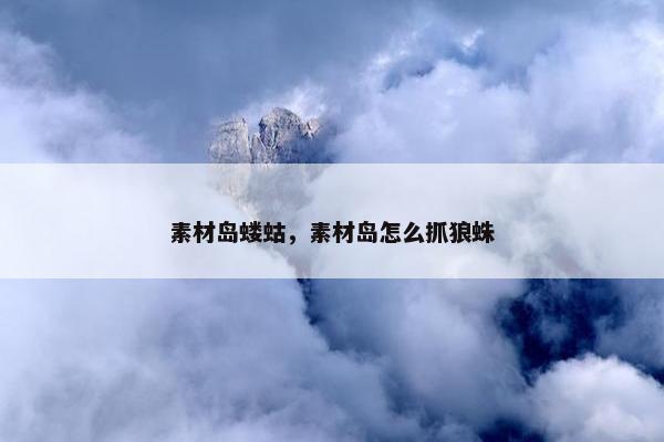素材岛蝼蛄，素材岛怎么抓狼蛛