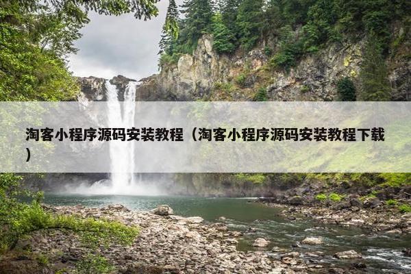 淘客小程序源码安装教程（淘客小程序源码安装教程下载）