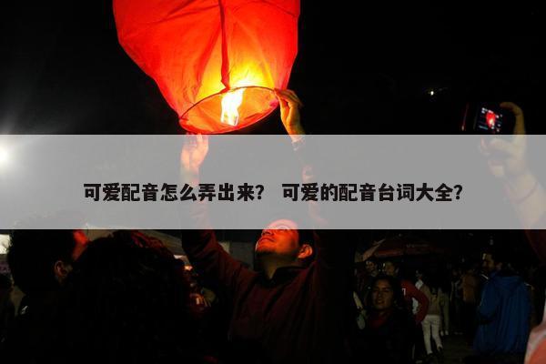 可爱配音怎么弄出来？ 可爱的配音台词大全？