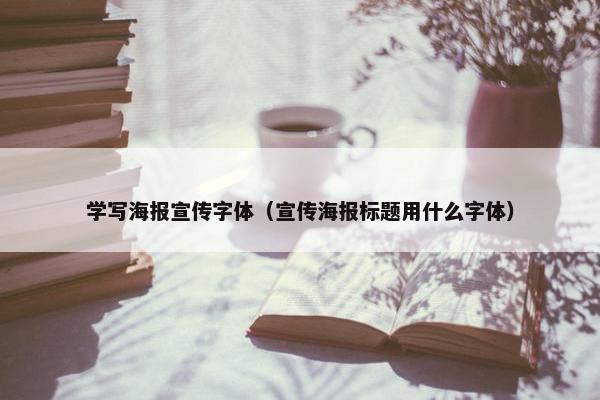 学写海报宣传字体（宣传海报标题用什么字体）