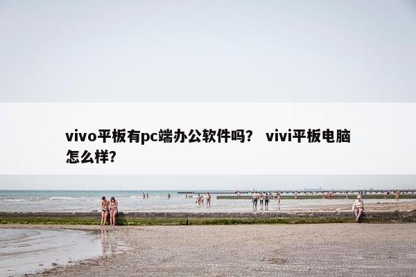 vivo平板有pc端办公软件吗？ vivi平板电脑怎么样？