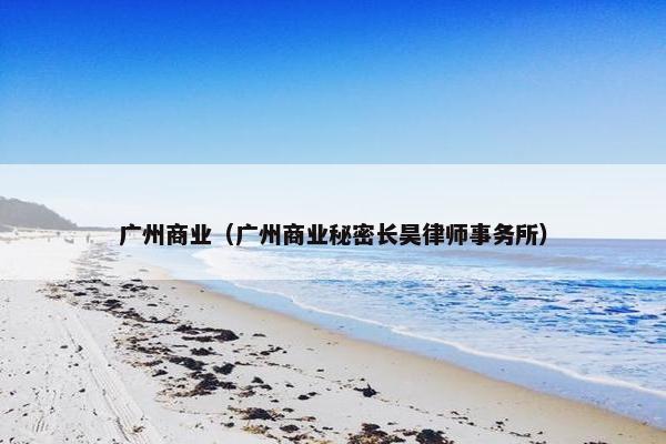 广州商业（广州商业秘密长昊律师事务所）