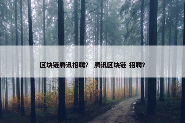 区块链腾讯招聘？ 腾讯区块链 招聘？