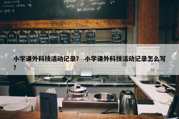 小学课外科技活动记录？ 小学课外科技活动记录怎么写？