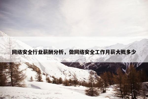 网络安全行业薪酬分析，做网络安全工作月薪大概多少