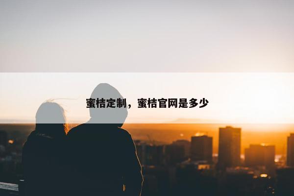 蜜桔定制，蜜桔官网是多少