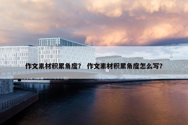 作文素材积累角度？ 作文素材积累角度怎么写？