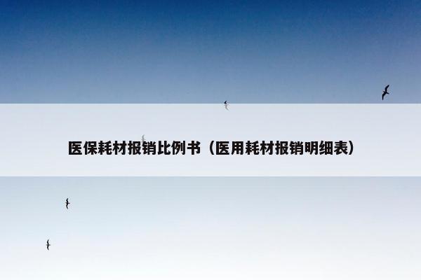 医保耗材报销比例书（医用耗材报销明细表）