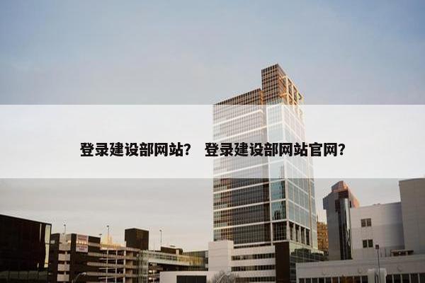 登录建设部网站？ 登录建设部网站官网？