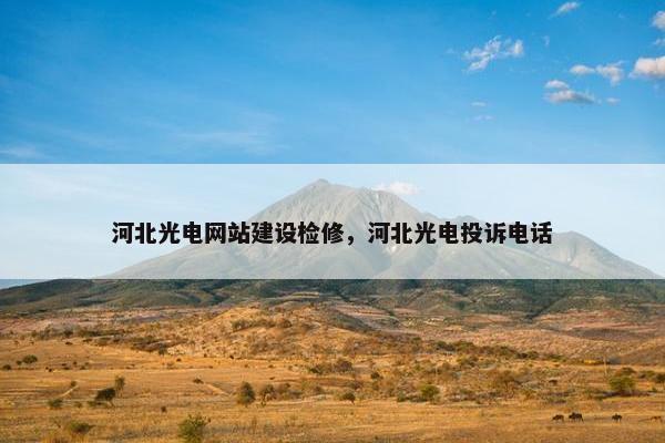 河北光电网站建设检修，河北光电投诉电话