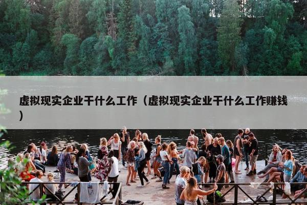 虚拟现实企业干什么工作（虚拟现实企业干什么工作赚钱）