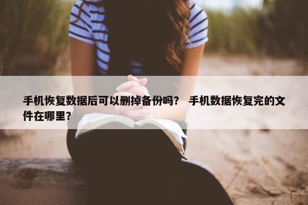 手机恢复数据后可以删掉备份吗？ 手机数据恢复完的文件在哪里？