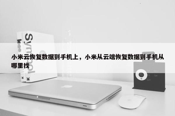 小米云恢复数据到手机上，小米从云端恢复数据到手机从哪里找