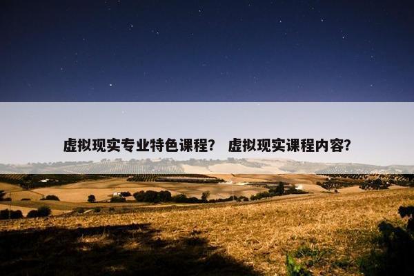 虚拟现实专业特色课程？ 虚拟现实课程内容？
